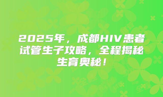 2025年，成都HIV患者试管生子攻略，全程揭秘生育奥秘！
