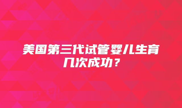 美国第三代试管婴儿生育几次成功？