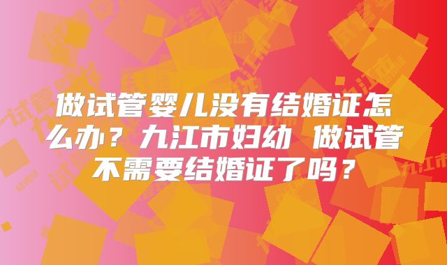 做试管婴儿没有结婚证怎么办？九江市妇幼 做试管不需要结婚证了吗？