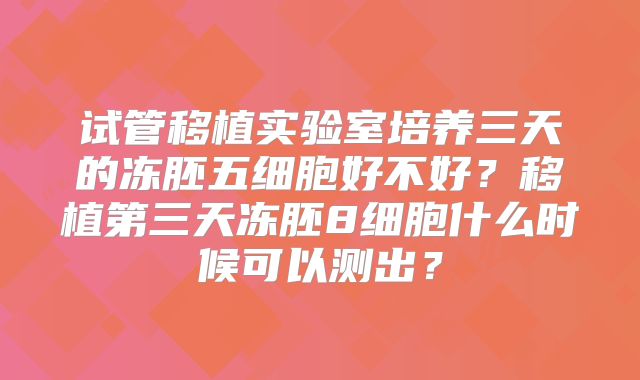 试管移植实验室培养三天的冻胚五细胞好不好？移植第三天冻胚8细胞什么时候可以测出？