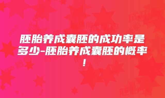 胚胎养成囊胚的成功率是多少-胚胎养成囊胚的概率！