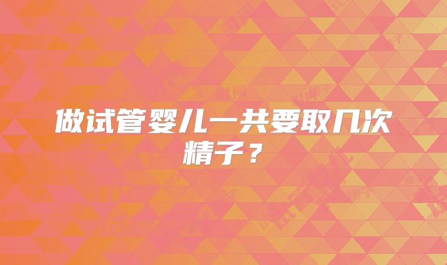 做试管婴儿一共要取几次精子？