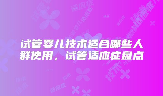 试管婴儿技术适合哪些人群使用，试管适应症盘点