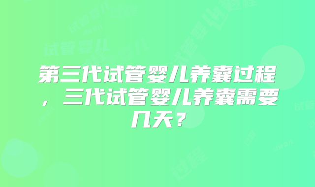 第三代试管婴儿养囊过程，三代试管婴儿养囊需要几天？