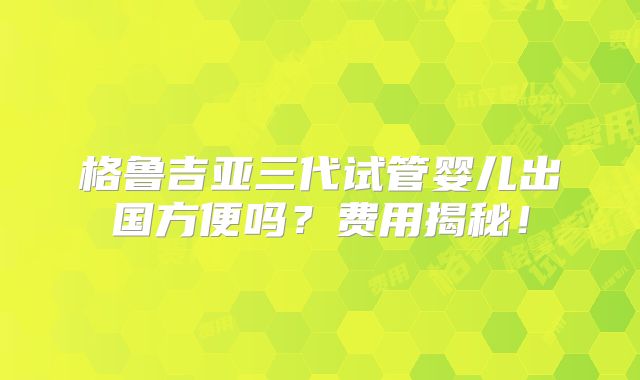 格鲁吉亚三代试管婴儿出国方便吗?费用揭秘!