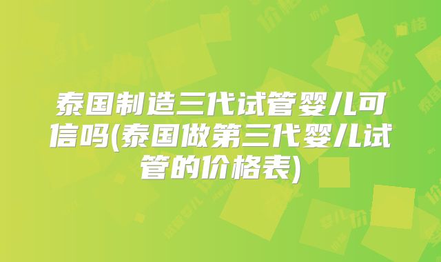 泰国制造三代试管婴儿可信吗(泰国做第三代婴儿试管的价格表)
