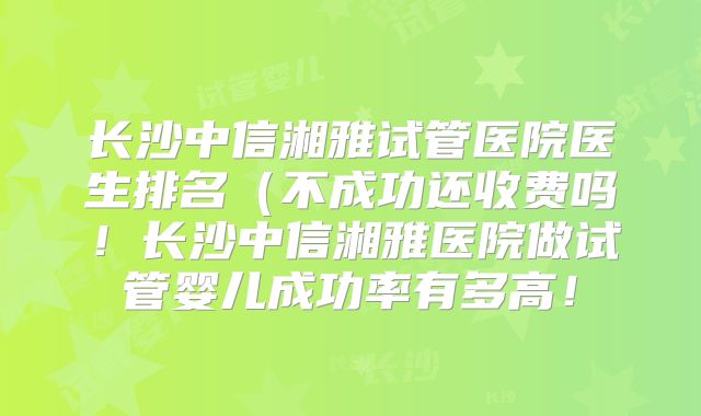 长沙中信湘雅试管医院医生排名(不成功还收费吗!长沙中信湘雅医院做试管婴儿成功率有多高!