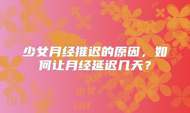 少女月经推迟的原因，如何让月经延迟几天？
