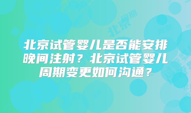 北京试管婴儿是否能安排晚间注射？北京试管婴儿周期变更如何沟通？