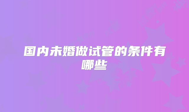 国内未婚做试管的条件有哪些