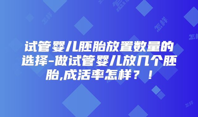 试管婴儿胚胎放置数量的选择-做试管婴儿放几个胚胎,成活率怎样?!
