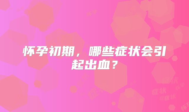 怀孕初期，哪些症状会引起出血？