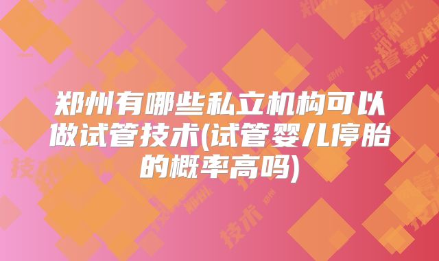 郑州有哪些私立机构可以做试管技术(试管婴儿停胎的概率高吗)