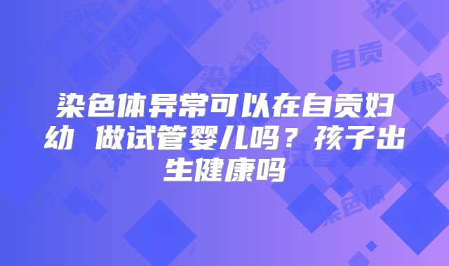 染色体异常可以在自贡妇幼 做试管婴儿吗？孩子出生健康吗