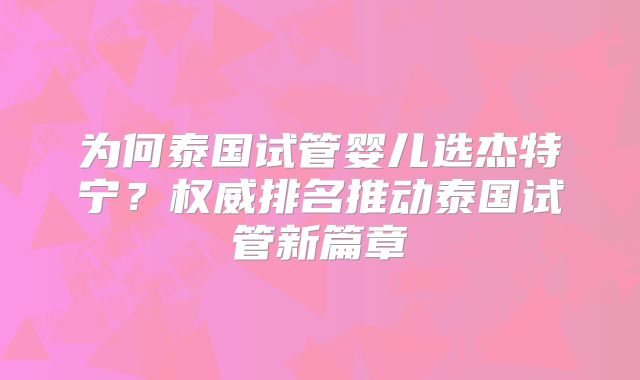 为何泰国试管婴儿选杰特宁？权威排名推动泰国试管新篇章