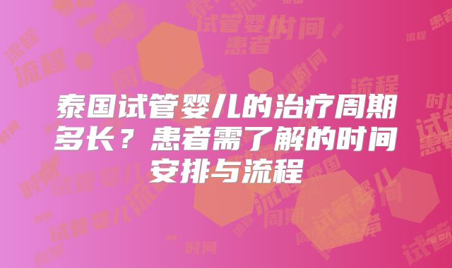 泰国试管婴儿的治疗周期多长？患者需了解的时间安排与流程