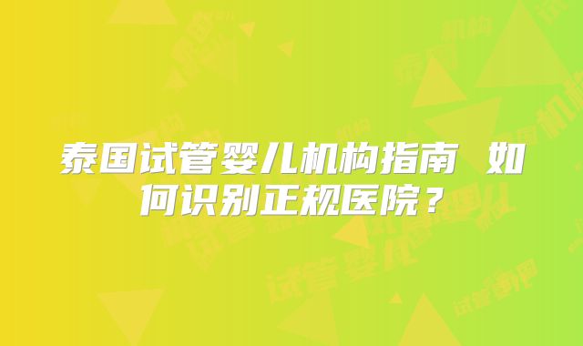 泰国试管婴儿机构指南 如何识别正规医院?