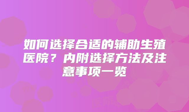 如何选择合适的辅助生殖医院？内附选择方法及注意事项一览
