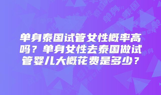 单身泰国试管女性概率高吗？单身女性去泰国做试管婴儿大概花费是多少？