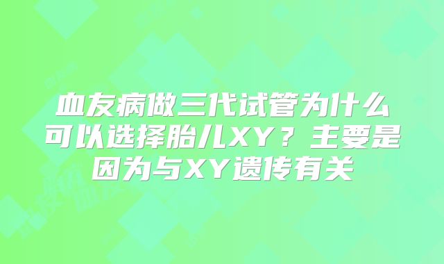 血友病做三代试管为什么可以选择胎儿XY？主要是因为与XY遗传有关