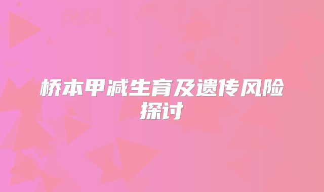 桥本甲减生育及遗传风险探讨