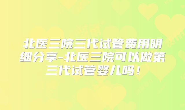 北医三院三代试管费用明细分享-北医三院可以做第三代试管婴儿吗！