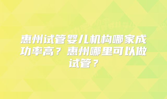 惠州试管婴儿机构哪家成功率高？惠州哪里可以做试管？