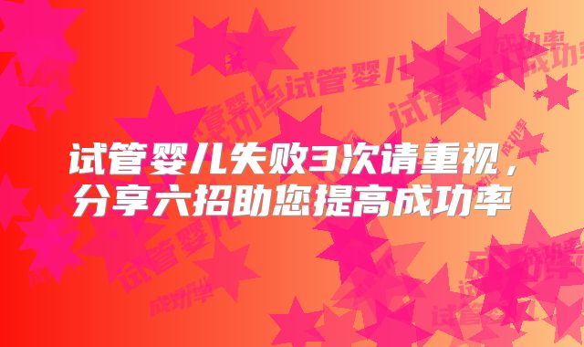 试管婴儿失败3次请重视,分享六招助您提高成功率