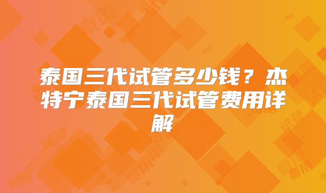 泰国三代试管多少钱？杰特宁泰国三代试管费用详解