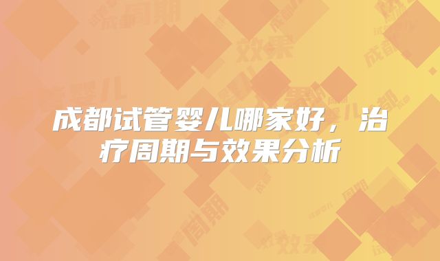 成都试管婴儿哪家好,治疗周期与效果分析