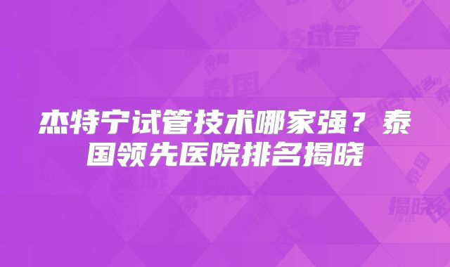 杰特宁试管技术哪家强？泰国领先医院排名揭晓