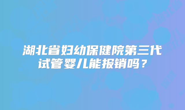 湖北省妇幼保健院第三代试管婴儿能报销吗？
