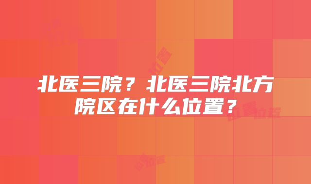北医三院？北医三院北方院区在什么位置？