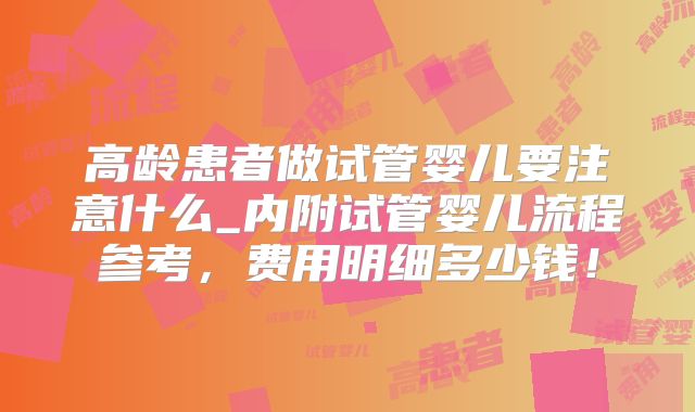 高龄患者做试管婴儿要注意什么_内附试管婴儿流程参考,费用明细多少钱!