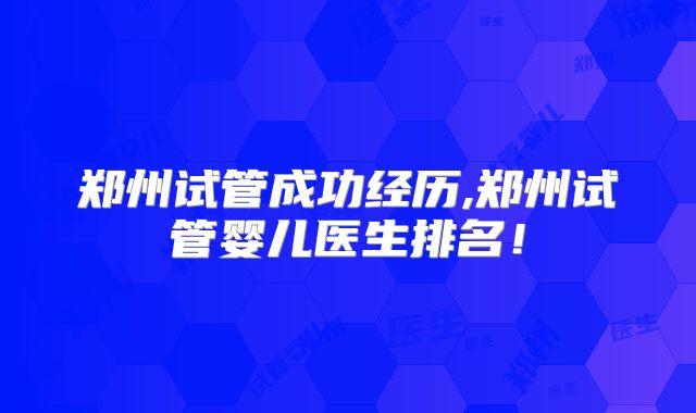 郑州试管成功经历,郑州试管婴儿医生排名！