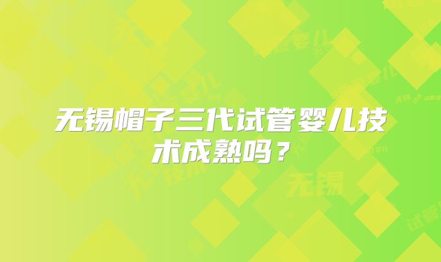 无锡帽子三代试管婴儿技术成熟吗？