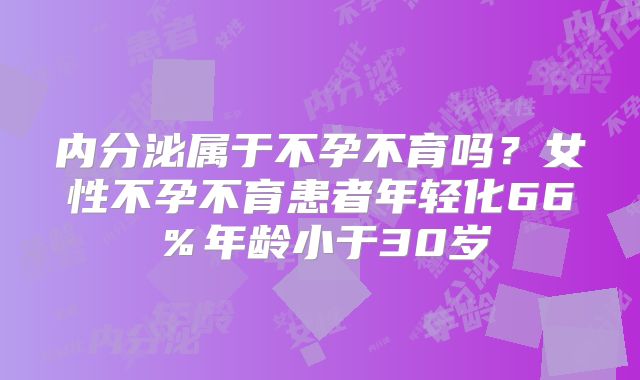 内分泌属于不孕不育吗？女性不孕不育患者年轻化66％年龄小于30岁