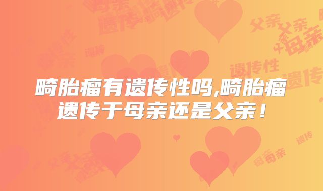 畸胎瘤有遗传性吗,畸胎瘤遗传于母亲还是父亲!
