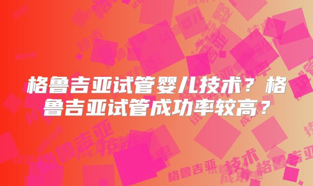 格鲁吉亚试管婴儿技术？格鲁吉亚试管成功率较高？