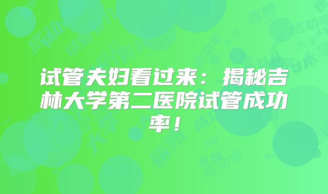 试管夫妇看过来：揭秘吉林大学第二医院试管成功率！