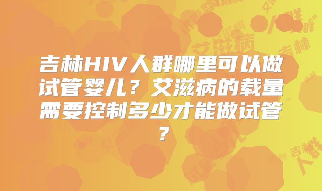 吉林HIV人群哪里可以做试管婴儿?艾滋病的载量需要控制多少才能做试管?