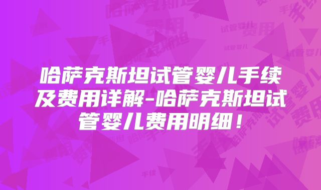 哈萨克斯坦试管婴儿手续及费用详解-哈萨克斯坦试管婴儿费用明细！