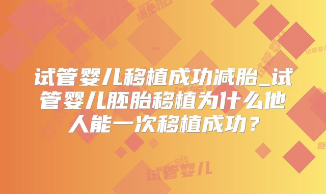 试管婴儿移植成功减胎_试管婴儿胚胎移植为什么他人能一次移植成功？