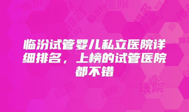 临汾试管婴儿私立医院详细排名，上榜的试管医院都不错