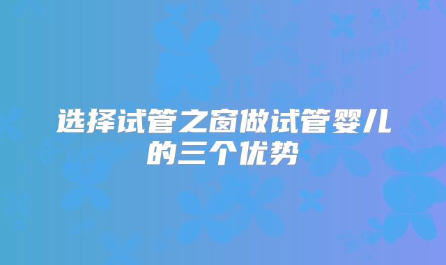 选择试管之窗做试管婴儿的三个优势