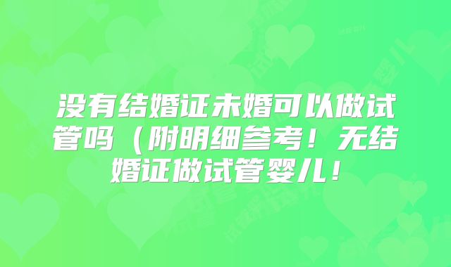 没有结婚证未婚可以做试管吗(附明细参考!无结婚证做试管婴儿!