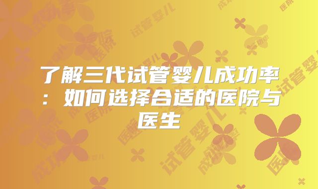 了解三代试管婴儿成功率:如何选择合适的医院与医生