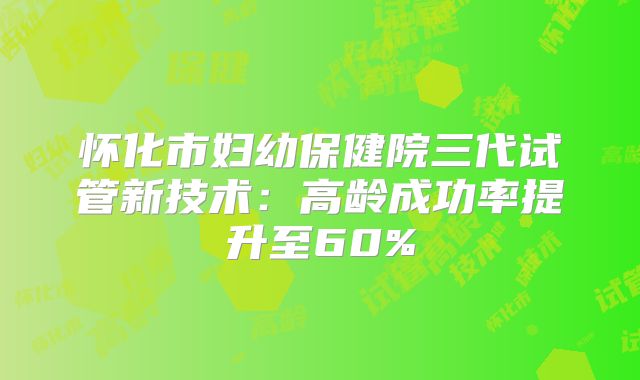 怀化市妇幼保健院三代试管新技术:高龄成功率提升至60%