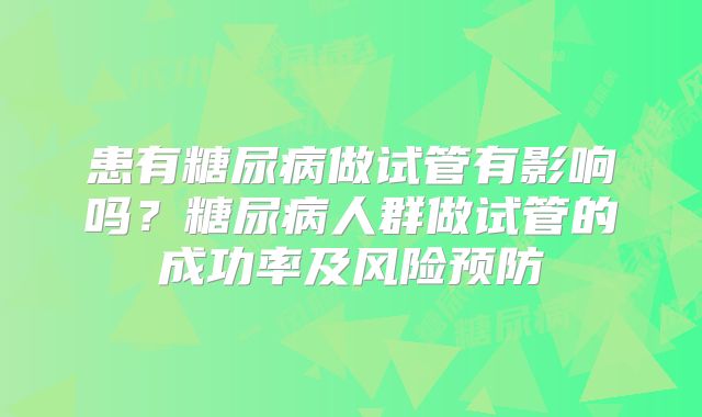 患有糖尿病做试管有影响吗?糖尿病人群做试管的成功率及风险预防