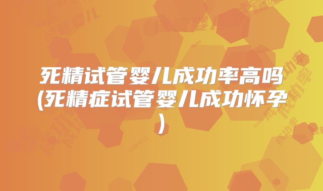 死精试管婴儿成功率高吗(死精症试管婴儿成功怀孕)
